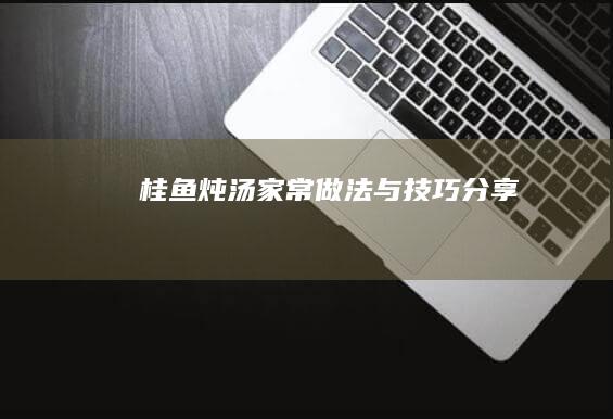 桂鱼炖汤：家常做法与技巧分享