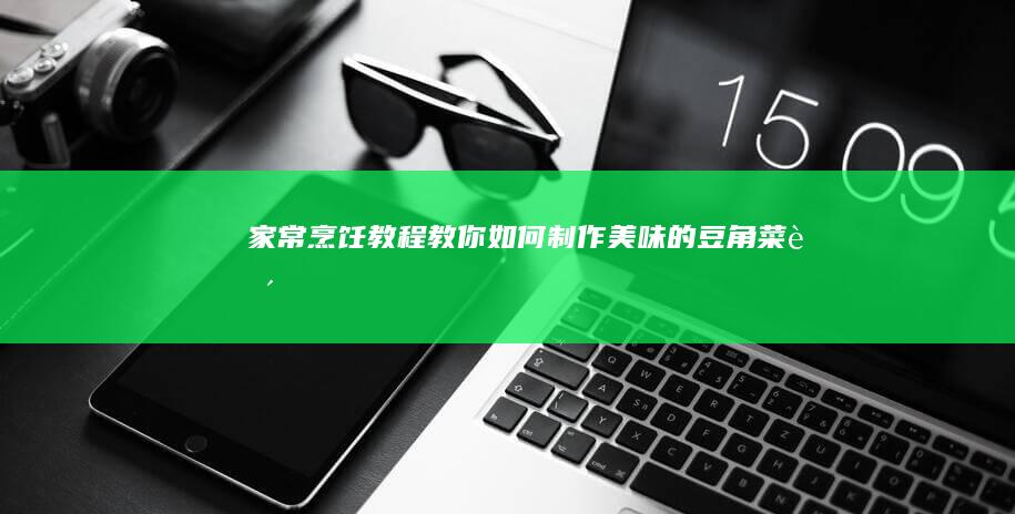 家常烹饪教程：教你如何制作美味的豆角菜肴